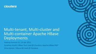 1© Cloudera, Inc. All rights reserved.
Hadoop Summit EU, 16 Apr 2015
Jonathan Hsieh| HBase Tech Lead @ Cloudera, Apache HBase PMC
Dima Spivak | HBase QE Lead @ Cloudera
Multi-tenant, Multi-cluster and
Multi-container Apache HBase
Deployments
 