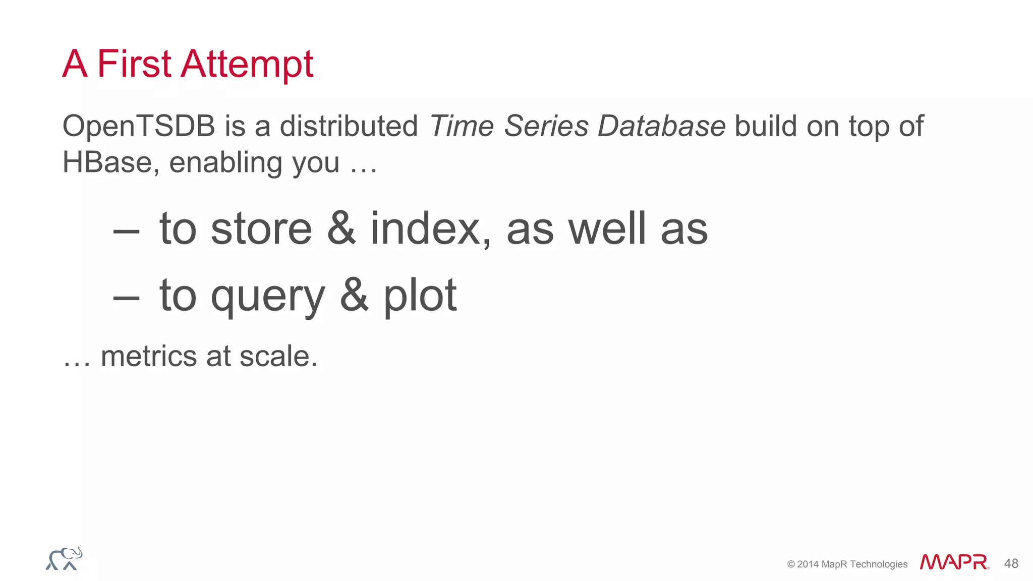 © 2014 MapR Technologies 48
A First Attempt
OpenTSDB is a distributed Time Series Database build on top of
HBase, enabling you …
– to store & index, as well as
– to query & plot
… metrics at scale.
 