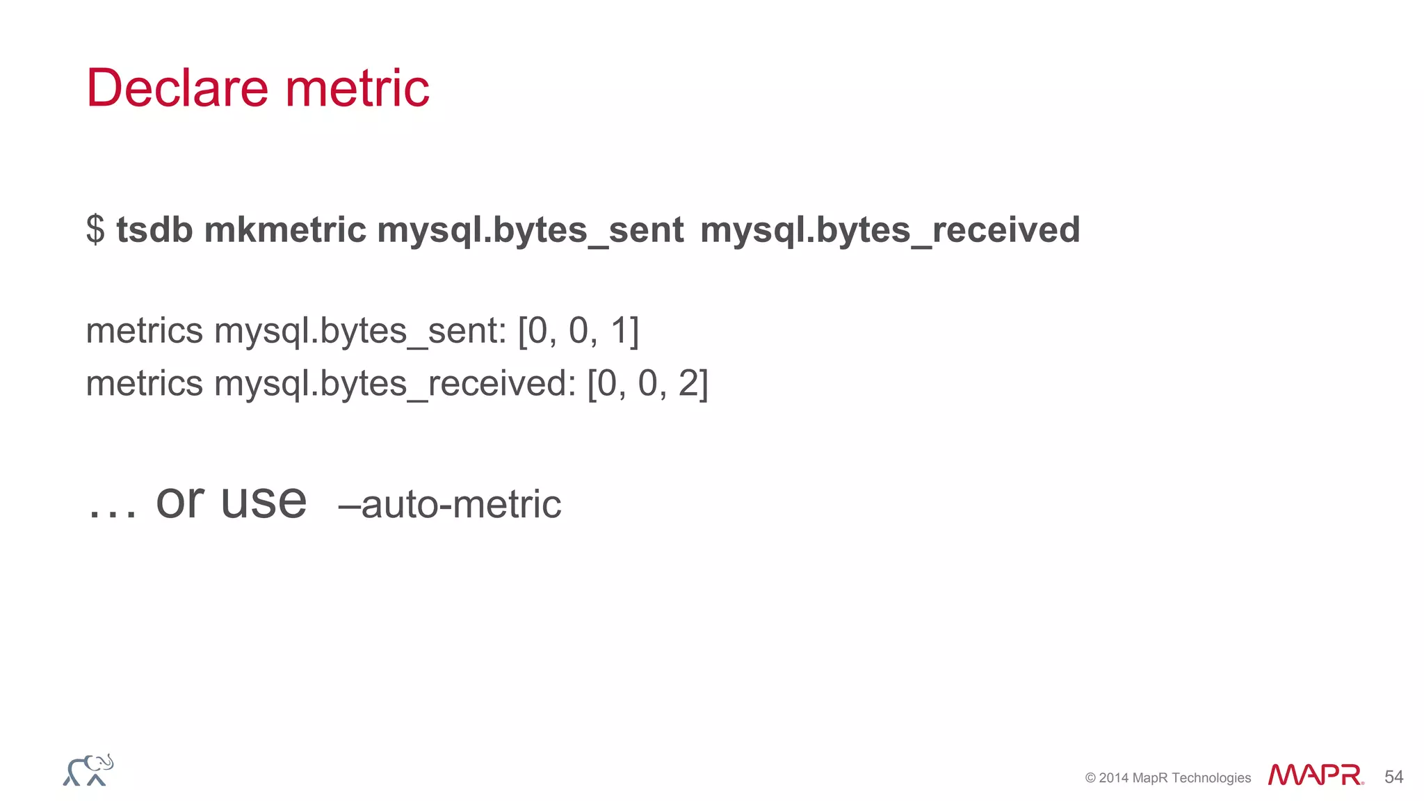© 2014 MapR Technologies 54
Declare metric
$ tsdb mkmetric mysql.bytes_sent mysql.bytes_received
metrics mysql.bytes_sent: [0, 0, 1]
metrics mysql.bytes_received: [0, 0, 2]
… or use –auto-metric
 