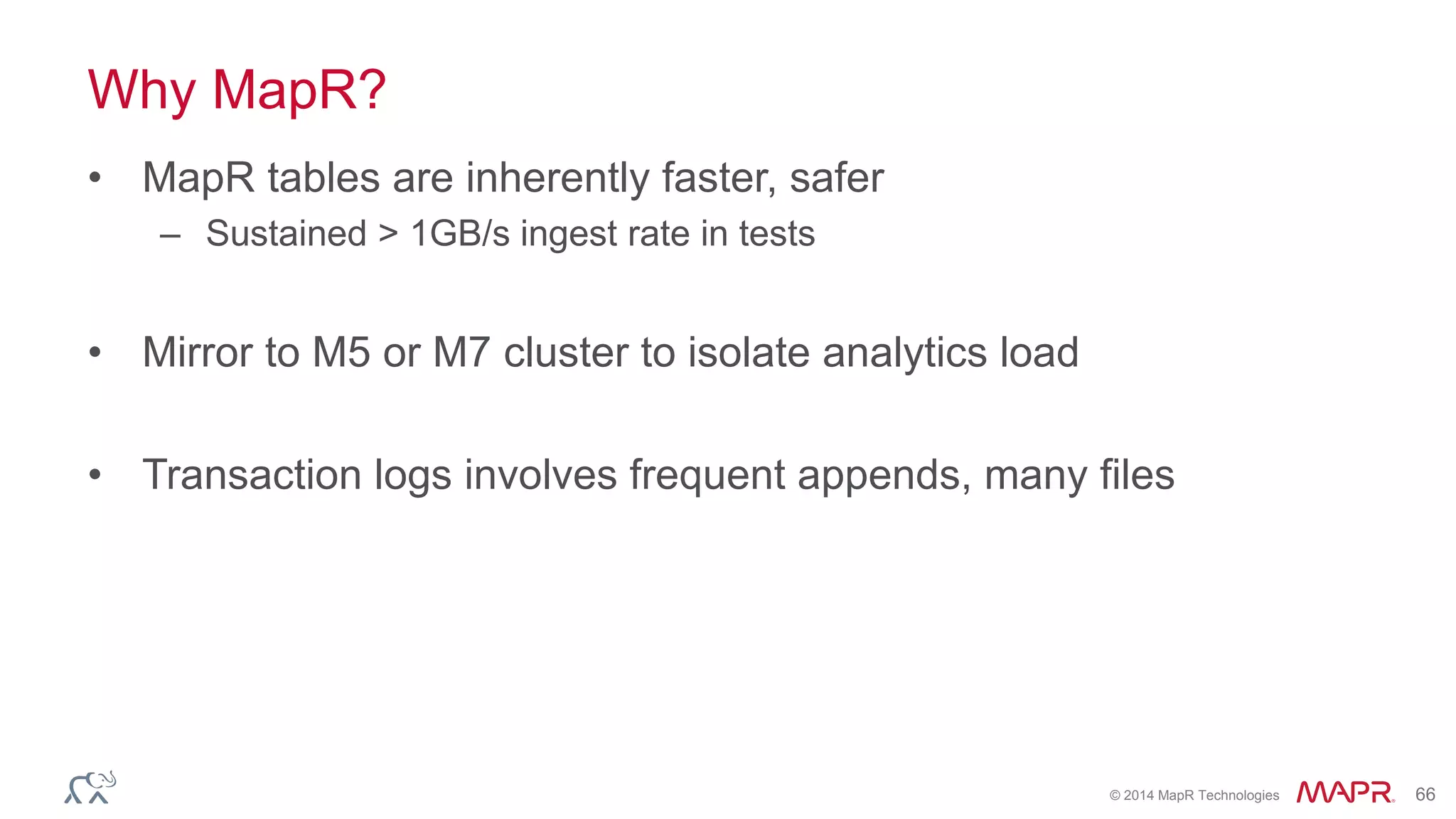 © 2014 MapR Technologies 66
Why MapR?
• MapR tables are inherently faster, safer
– Sustained > 1GB/s ingest rate in tests
• Mirror to M5 or M7 cluster to isolate analytics load
• Transaction logs involves frequent appends, many files
 