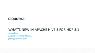 © Cloudera, Inc. All rights reserved.
WHAT’S NEW IN APACHE HIVE 3 FOR HDP 3.1
Jason Dere
Apache Hive PMC Member
jdere@cloudera.com
 