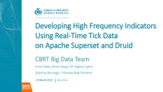 Developing High Frequency Indicators
Using Real-Time Tick Data
on Apache Superset and Druid
CBRT Big Data Team
Emre Tokel, Kerem Başol, M. Yağmur Şahin
Zekeriya Besiroglu / Komtas Bilgi Yonetimi
21 March 2019 Barcelona
 