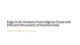 Edge to AI: Analytics from Edge to Cloud with
Efficient Movement of Machine Data
TIMOTHY SPANN, Sr. SE, Cloudera
 