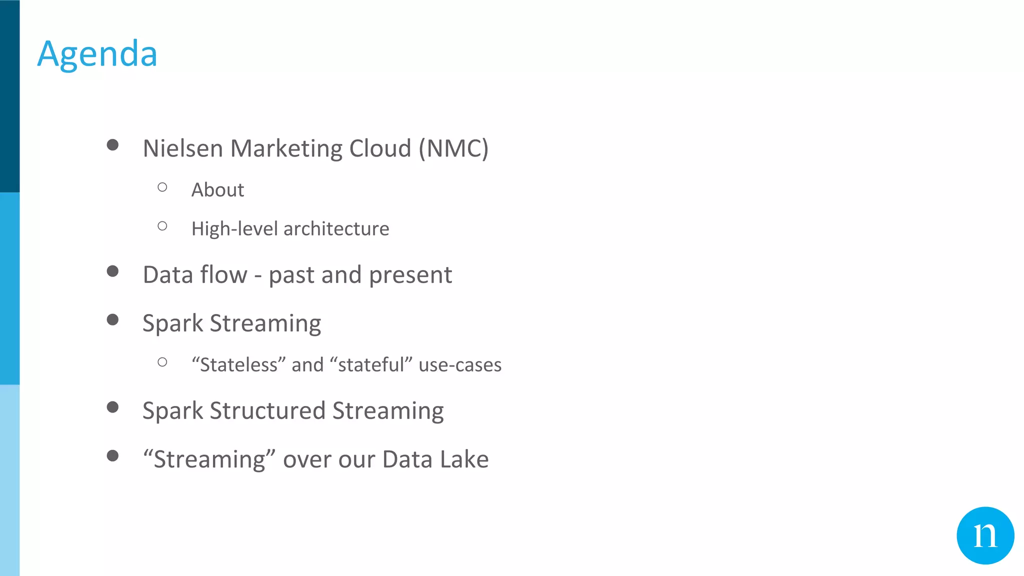 Agenda
● Nielsen Marketing Cloud (NMC)
○ About
○ High-level architecture
● Data flow - past and present
● Spark Streaming
○ “Stateless” and “stateful” use-cases
● Spark Structured Streaming
● “Streaming” over our Data Lake
 