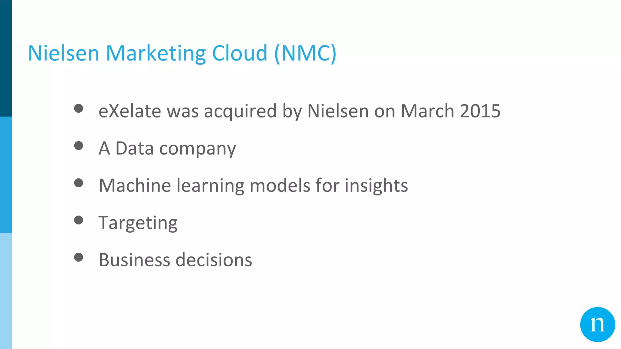 Nielsen Marketing Cloud (NMC)
● eXelate was acquired by Nielsen on March 2015
● A Data company
● Machine learning models for insights
● Targeting
● Business decisions
 