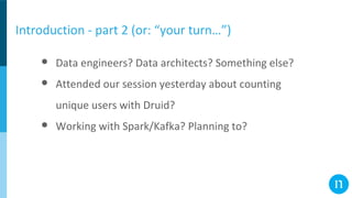 Introduction - part 2 (or: “your turn…”)
● Data engineers? Data architects? Something else?
● Attended our session yesterday about counting
unique users with Druid?
● Working with Spark/Kafka? Planning to?
 