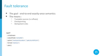 Fault tolerance
● The goal - end-to-end exactly-once semantics
● The means :
○ Trackable sources (i.e offsets)
○ Checkpointing
○ Idempotent sinks
 