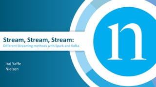 Stream, Stream, Stream:
Different Streaming methods with Spark and Kafka
Itai Yaffe
Nielsen
 