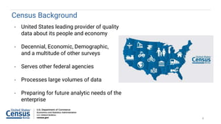 2
Census Background
• United States leading provider of quality
data about its people and economy
• Decennial, Economic, D...