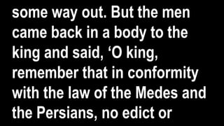 some way out. But the men
came back in a body to the
king and said, ‘O king,
remember that in conformity
with the law of the Medes and
the Persians, no edict or
 