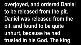 overjoyed, and ordered Daniel
to be released from the pit.
Daniel was released from the
pit, and found to be quite
unhurt, because he had
trusted in his God. The king
 