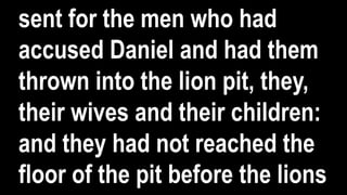 sent for the men who had
accused Daniel and had them
thrown into the lion pit, they,
their wives and their children:
and they had not reached the
floor of the pit before the lions
 