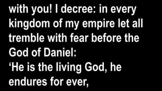 with you! I decree: in every
kingdom of my empire let all
tremble with fear before the
God of Daniel:
‘He is the living God, he
endures for ever,
 