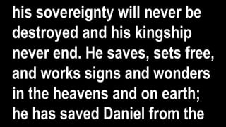 his sovereignty will never be
destroyed and his kingship
never end. He saves, sets free,
and works signs and wonders
in the heavens and on earth;
he has saved Daniel from the
 