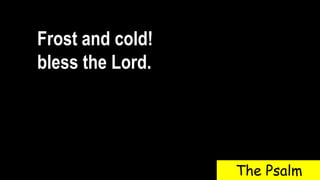 Frost and cold!
bless the Lord.
The Psalm
 