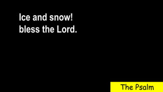 Ice and snow!
bless the Lord.
The Psalm
 