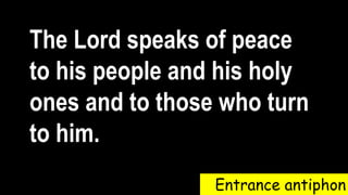 Entrance antiphon
The Lord speaks of peace
to his people and his holy
ones and to those who turn
to him.
 
