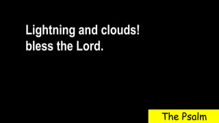 Lightning and clouds!
bless the Lord.
The Psalm
 