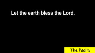 Let the earth bless the Lord.
The Psalm
 