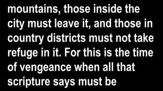 mountains, those inside the
city must leave it, and those in
country districts must not take
refuge in it. For this is the time
of vengeance when all that
scripture says must be
 