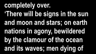 completely over.
‘There will be signs in the sun
and moon and stars; on earth
nations in agony, bewildered
by the clamour of the ocean
and its waves; men dying of
 