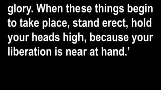 glory. When these things begin
to take place, stand erect, hold
your heads high, because your
liberation is near at hand.’
 