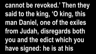 cannot be revoked.’ Then they
said to the king, ‘O king, this
man Daniel, one of the exiles
from Judah, disregards both
you and the edict which you
have signed: he is at his
 