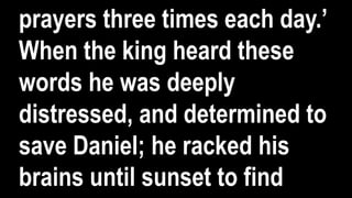 prayers three times each day.’
When the king heard these
words he was deeply
distressed, and determined to
save Daniel; he racked his
brains until sunset to find
 