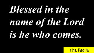 Blessed in the
name of the Lord
is he who comes.
The Psalm
 