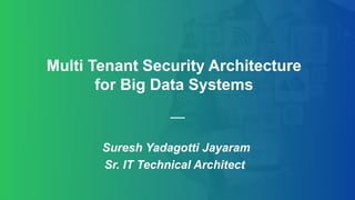 Suresh Yadagotti Jayaram
Sr. IT Technical Architect
Multi Tenant Security Architecture
for Big Data Systems
 