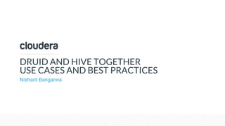 © Cloudera, Inc. All rights reserved.
DRUID AND HIVE TOGETHER
USE CASES AND BEST PRACTICES
Nishant Bangarwa
 