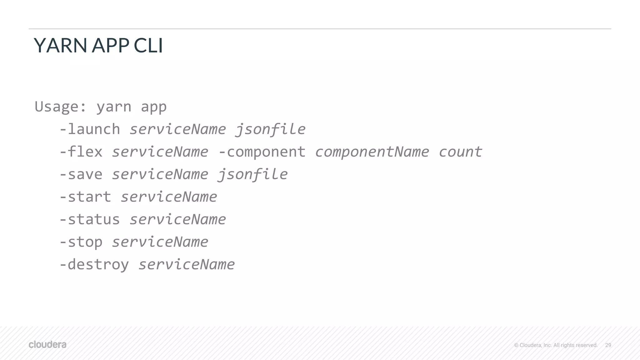 © Cloudera, Inc. All rights reserved. 29
YARN APP CLI
Usage: yarn app
-launch serviceName jsonfile
-flex serviceName -component componentName count
-save serviceName jsonfile
-start serviceName
-status serviceName
-stop serviceName
-destroy serviceName
 