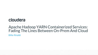 © Cloudera, Inc. All rights reserved.
Apache Hadoop YARN Containerized Services:
Fading The Lines Between On-Prem And Cloud
Billie Rinaldi
 