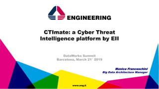 Engineering/April2018
www.eng.it
CTImate: a Cyber Threat
Intelligence platform by EII
DataWorks Summit
Barcelona, March 21° 2019
Monica Franceschini
Big Data Architecture Manager
 