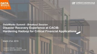 Page 1
DataWorks Summit - Breakout Session
Disaster Recovery Experience at CACIB:
Hardening Hadoop for Critical Financial Applications
March 21st, 2019
Abdelkrim HADJIDJ – Cloudera
Mohamed Mehdi BEN AISSA – CA-GIP
 