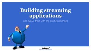 Building streaming
applications
and evolve them with the business changes
 