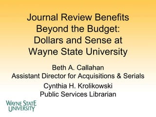 Journal Review Benefits
Beyond the Budget:
Dollars and Sense at
Wayne State University
Beth A. Callahan
Assistant Director for Acquisitions & Serials
Cynthia H. Krolikowski
Public Services Librarian
 