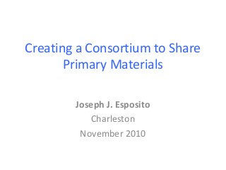 Creating a Consortium to Share
Primary Materials
Joseph J. Esposito
Charleston
November 2010
 