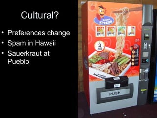 Cultural?
• Preferences change
• Spam in Hawaii
• Sauerkraut at
Pueblo
 