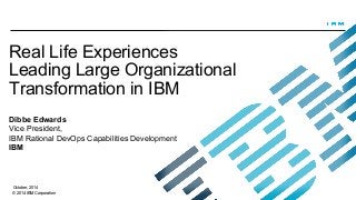 Real Life Experiences 
Leading Large Organizational 
Transformation in IBM 
Dibbe Edwards 
Vice President, 
IBM Rational DevOps Capabilities Development 
IBM 
October, 2014 
© 2014 IBM Corporation 
 