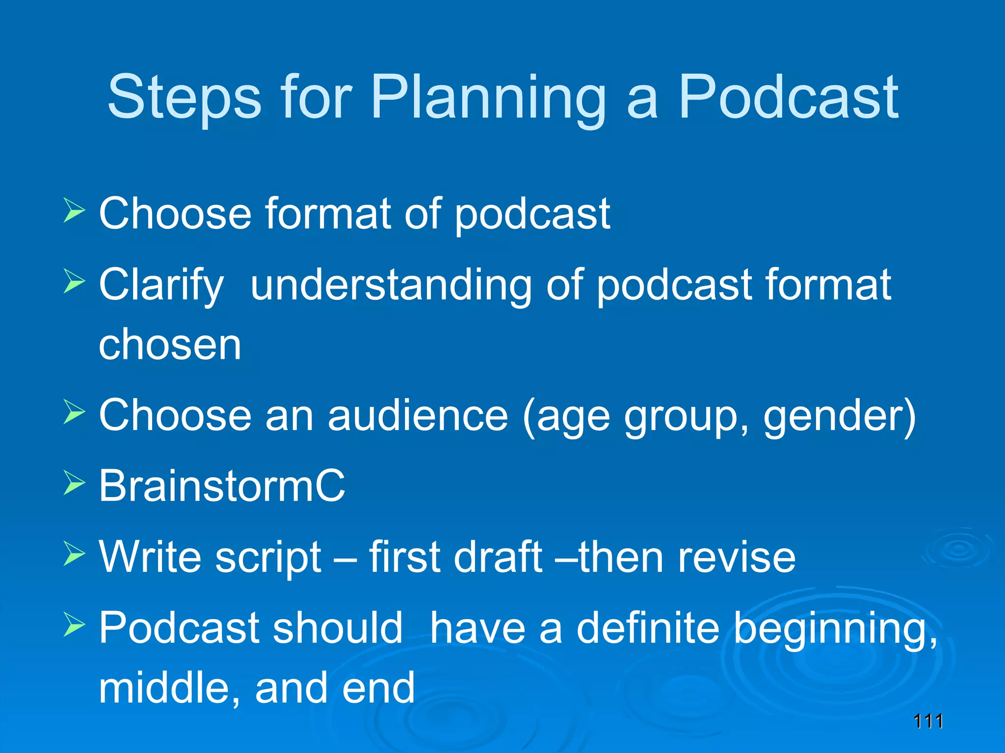 Steps for Planning a Podcast Choose format of podcast Clarify  understanding of podcast format chosen Choose an audience (age group, gender) BrainstormC Write script – first draft –then revise Podcast should  have a definite beginning, middle, and end 