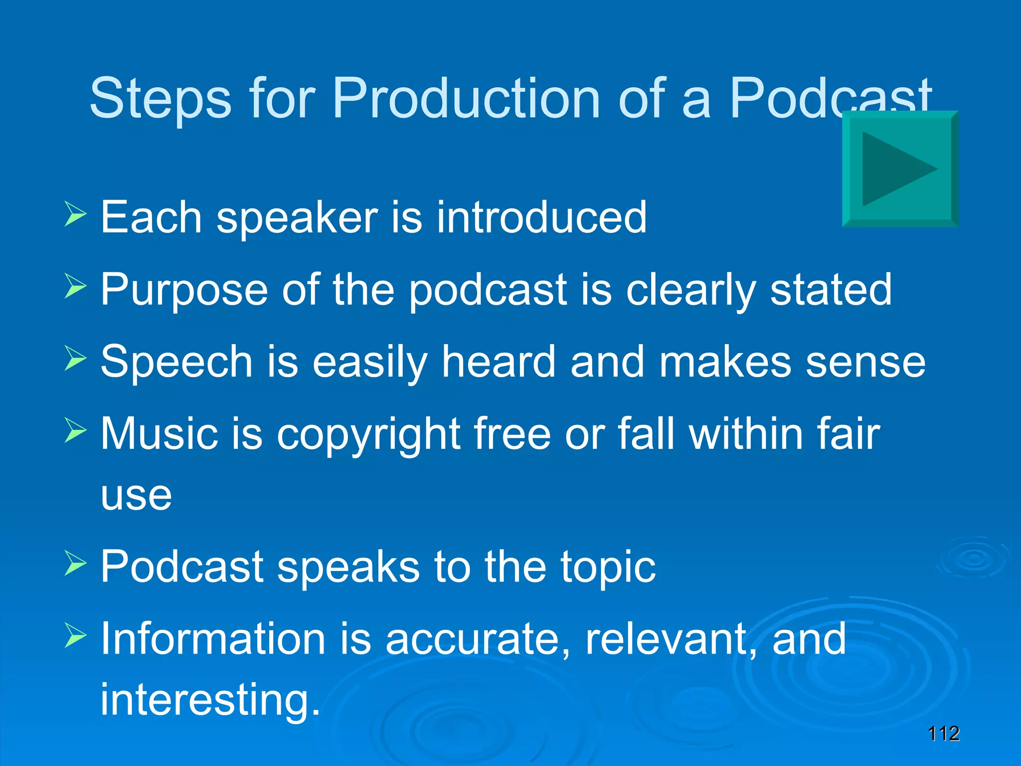 Steps for Production of a Podcast Each speaker is introduced Purpose of the podcast is clearly stated Speech is easily heard and makes sense Music is copyright free or fall within fair use Podcast speaks to the topic Information is accurate, relevant, and interesting. 