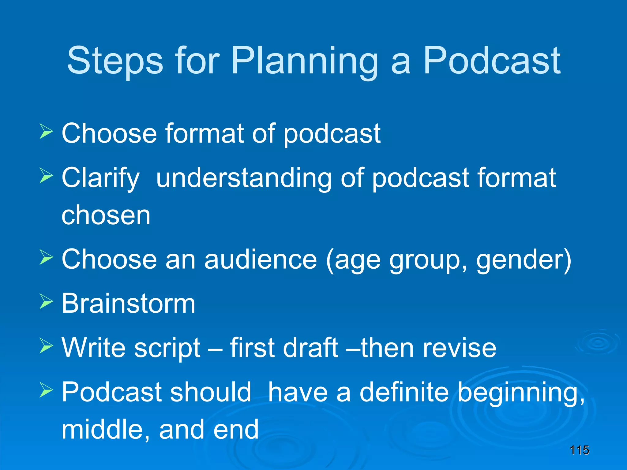 Steps for Planning a Podcast Choose format of podcast Clarify  understanding of podcast format chosen Choose an audience (age group, gender) Brainstorm Write script – first draft –then revise Podcast should  have a definite beginning, middle, and end 