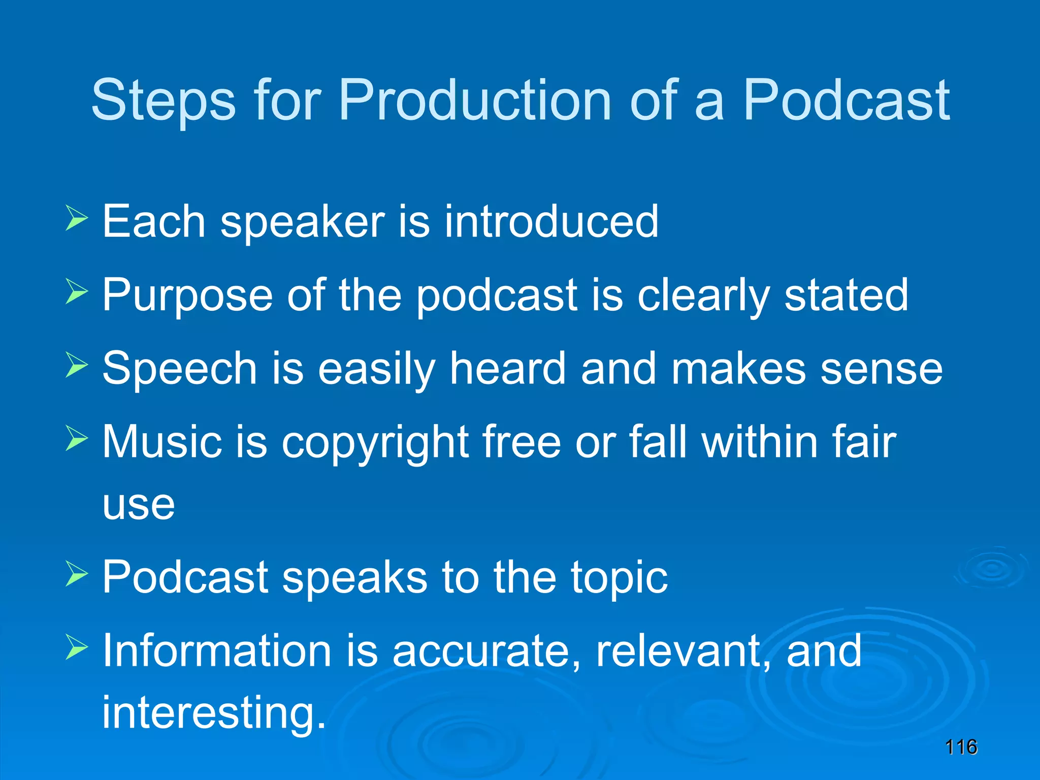 Steps for Production of a Podcast Each speaker is introduced Purpose of the podcast is clearly stated Speech is easily heard and makes sense Music is copyright free or fall within fair use Podcast speaks to the topic Information is accurate, relevant, and interesting. 