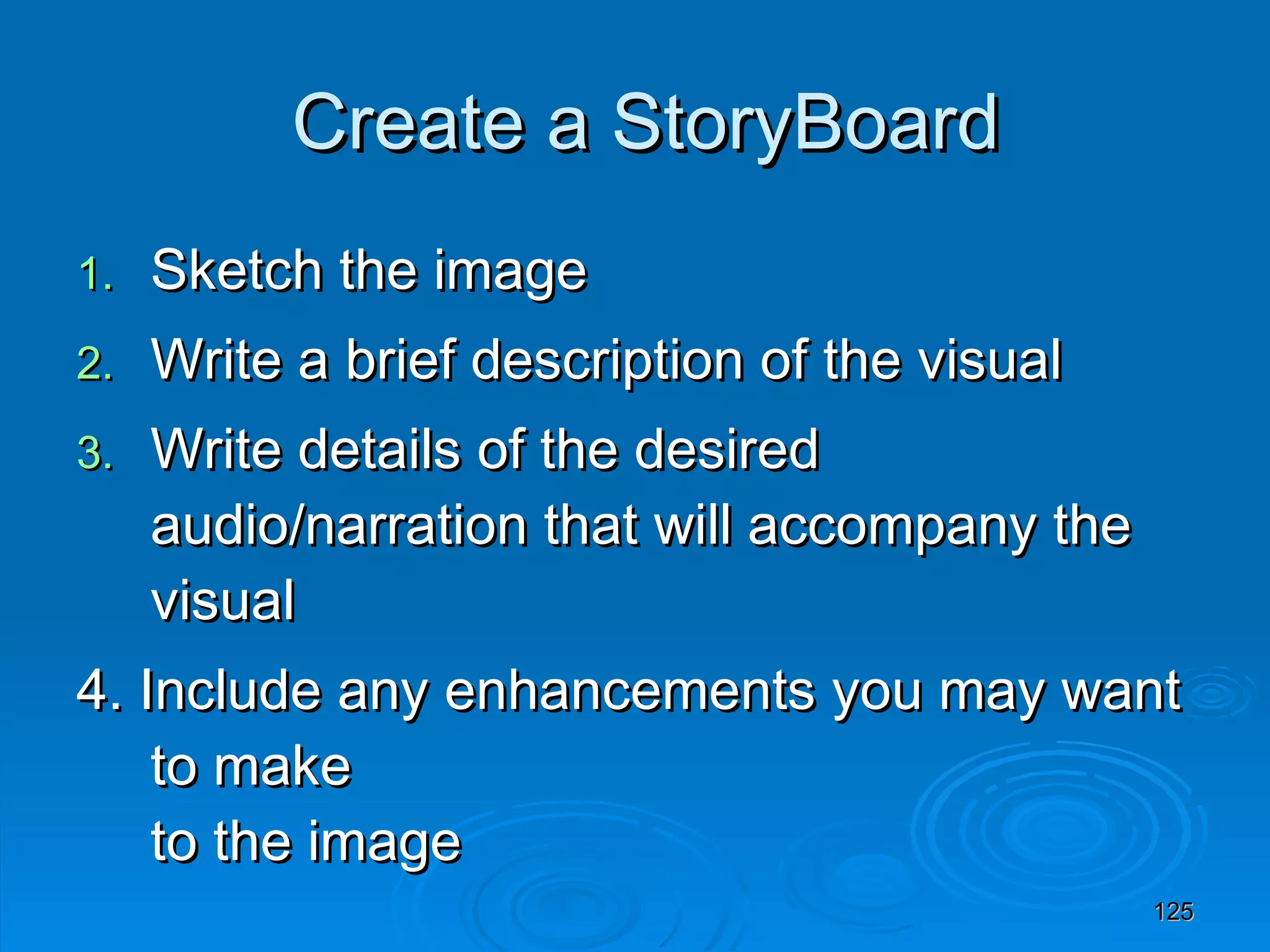 Create a StoryBoard Sketch the image  Write a brief description of the visual Write details of the desired audio/narration that will accompany the visual 4. Include any enhancements you may want to make  to the image 