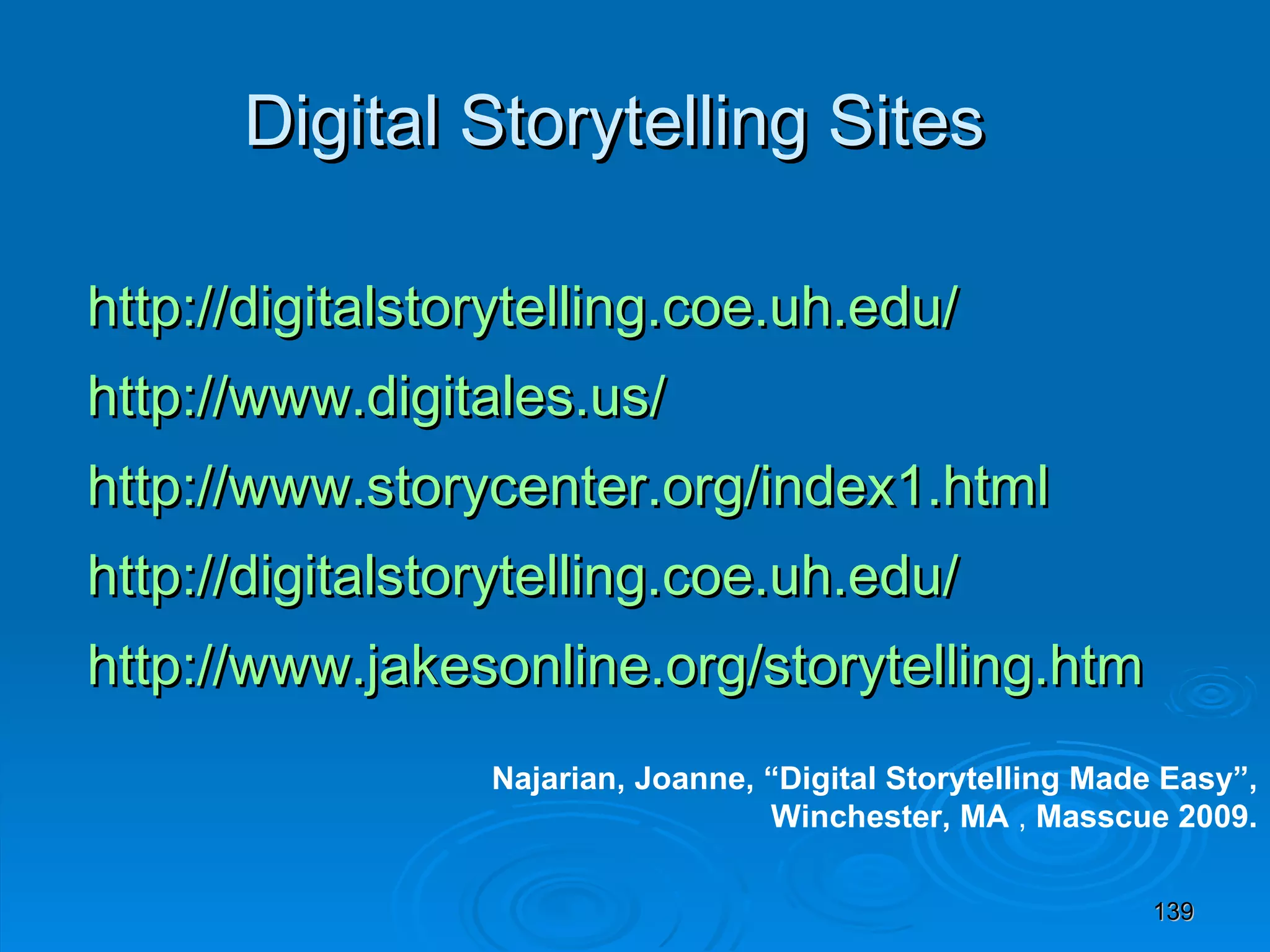 Digital Storytelling Sites http://digitalstorytelling.coe.uh.edu/ http:// www.digitales.us /   http://www.storycenter.org/index1.html   http:// digitalstorytelling.coe.uh.edu /   http:// www.jakesonline.org/storytelling.htm   Najarian, Joanne, “Digital Storytelling Made Easy”, Winchester, MA  ,  Masscue 2009. 