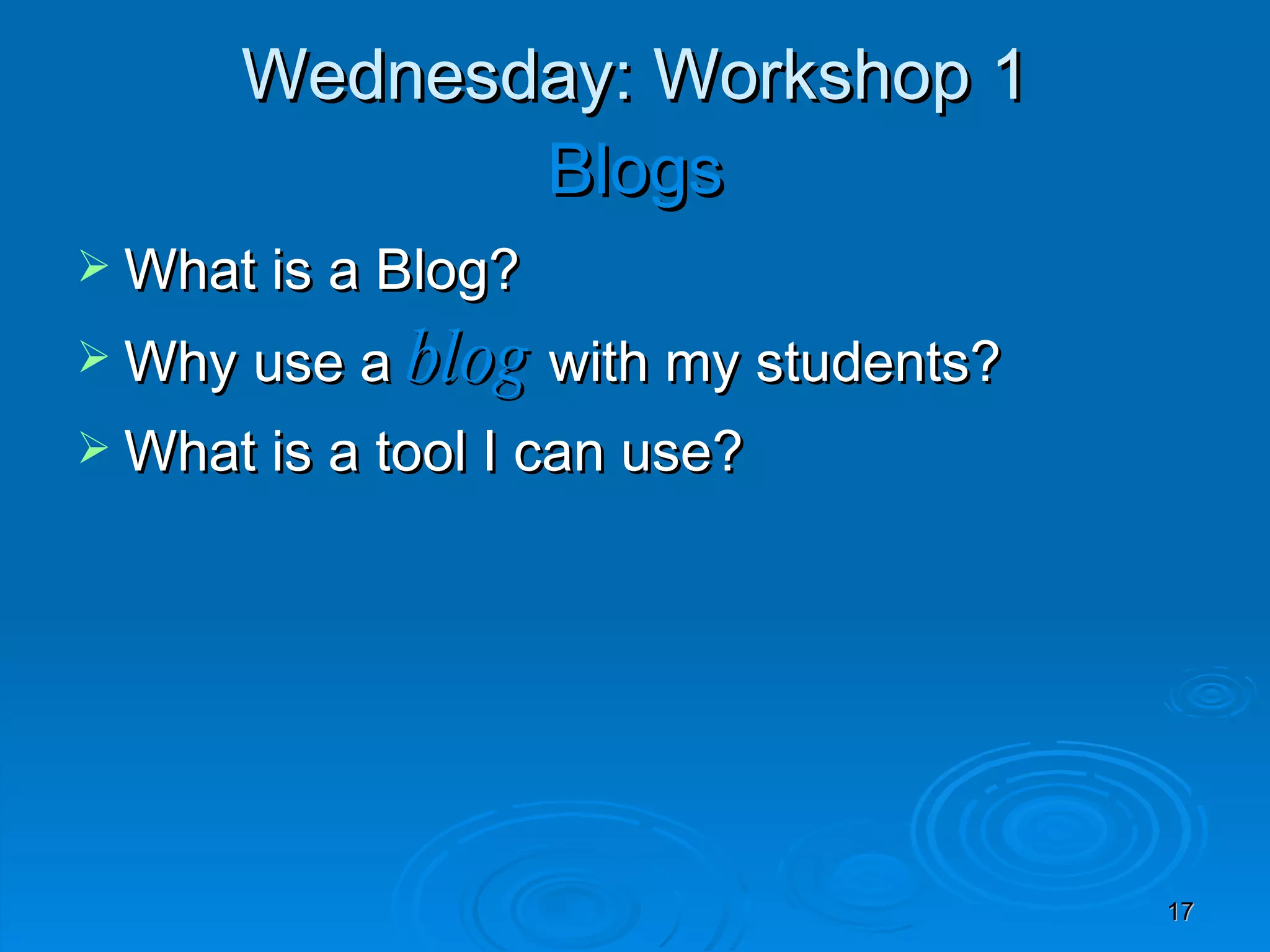 Wednesday: Workshop 1 Blogs What is a Blog? Why use a  blog  with my students?  What is a tool I can use? 