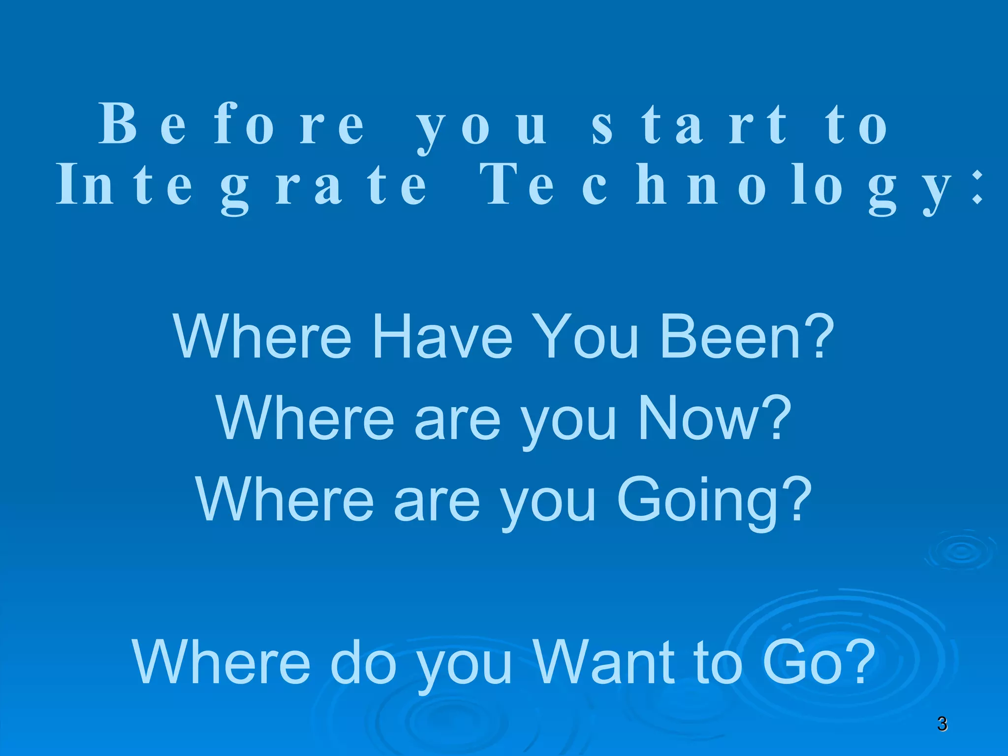 Before you start to Integrate Technology: Where Have You Been? Where are you Now? Where are you Going? Where do you Want to Go? 