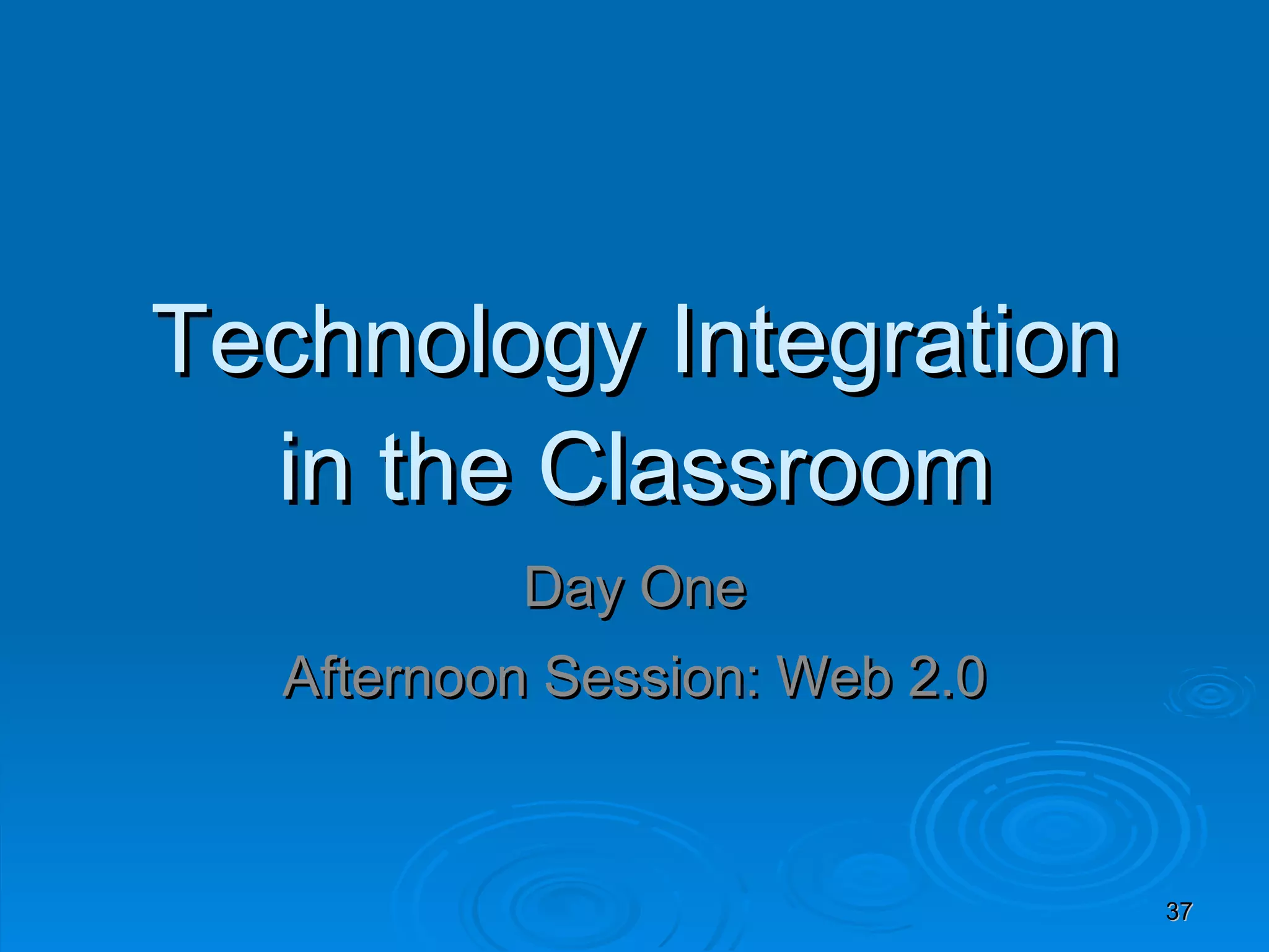 Technology Integration in the Classroom Day One Afternoon Session: Web 2.0 