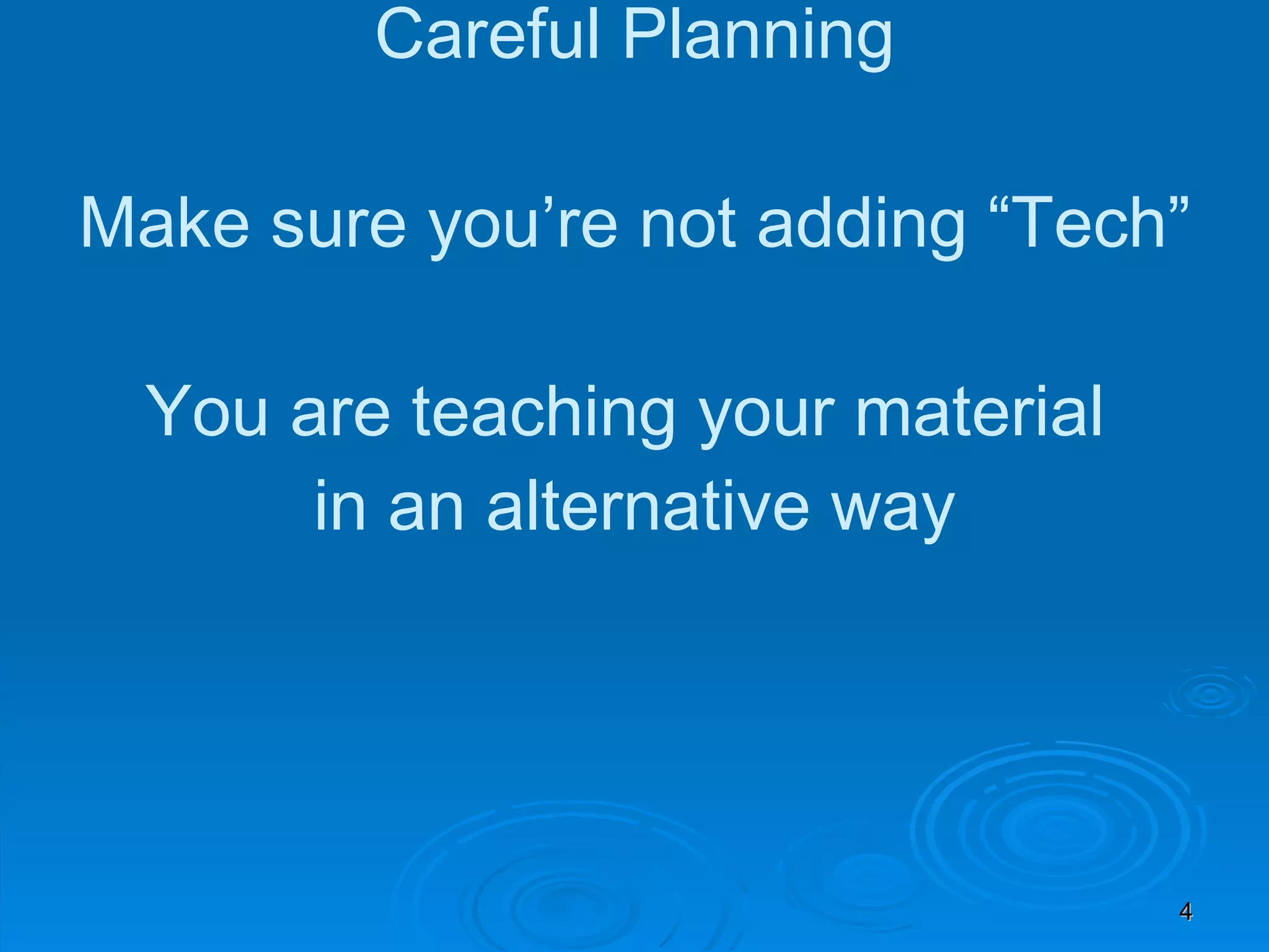 Careful Planning Make sure you’re not adding “Tech” You are teaching your material  in an alternative way 